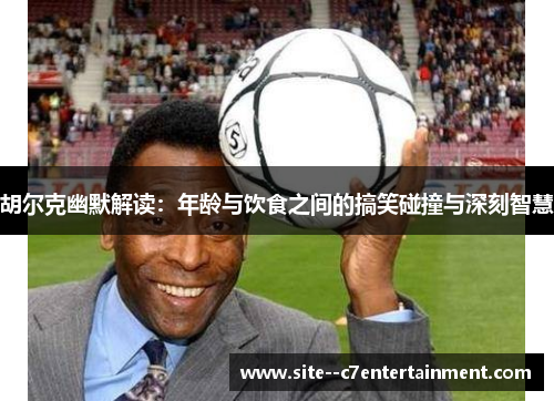 胡尔克幽默解读:年龄与饮食之间的搞笑碰撞与深刻智慧 胡尔克幽默解读:年龄与饮食之间的搞笑碰撞与深刻智慧