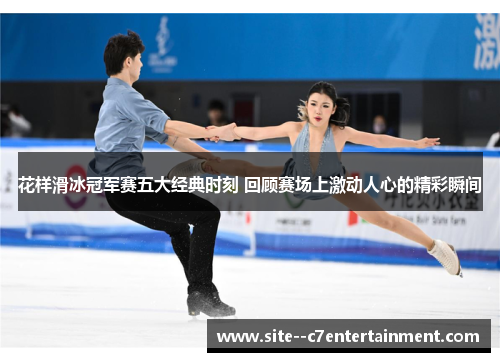 花样滑冰冠军赛五大经典时刻 回顾赛场上激动人心的精彩瞬间