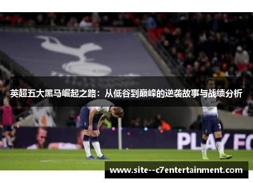 英超五大黑马崛起之路:从低谷到巅峰的逆袭故事与战绩分析 英超五大黑马崛起之路:从低谷到巅峰的逆袭故事与战绩分析