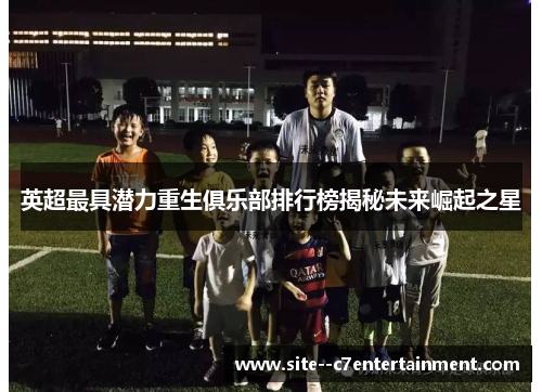 英超最具潜力重生俱乐部排行榜揭秘未来崛起之星
