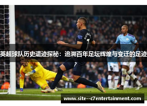 英超球队历史遗迹探秘：追溯百年足坛辉煌与变迁的足迹