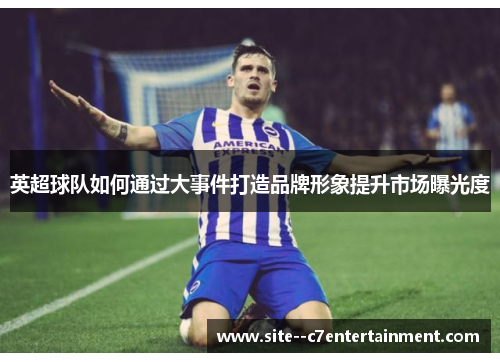 英超球队如何通过大事件打造品牌形象提升市场曝光度