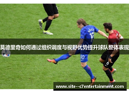 莫德里奇如何通过组织调度与视野优势提升球队整体表现