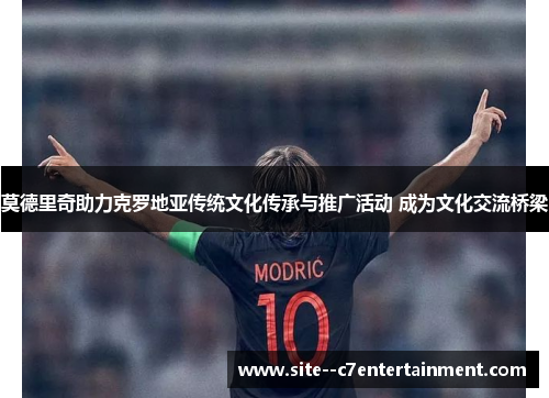 莫德里奇助力克罗地亚传统文化传承与推广活动 成为文化交流桥梁 莫德里奇助力克罗地亚传统文化传承与推广活动 成为文化交流桥梁