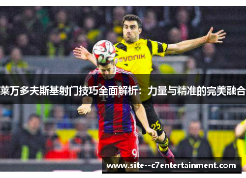 莱万多夫斯基射门技巧全面解析：力量与精准的完美融合