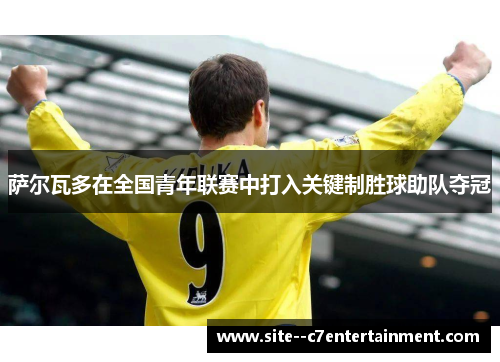 萨尔瓦多在全国青年联赛中打入关键制胜球助队夺冠 萨尔瓦多在全国青年联赛中打入关键制胜球助队夺冠