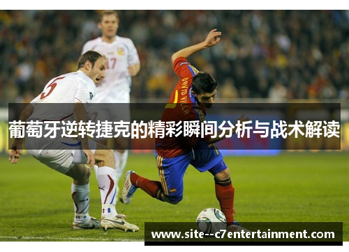 葡萄牙逆转捷克的精彩瞬间分析与战术解读 葡萄牙逆转捷克的精彩瞬间分析与战术解读