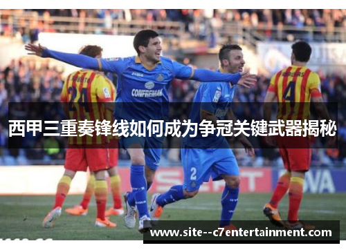 西甲三重奏锋线如何成为争冠关键武器揭秘 西甲三重奏锋线如何成为争冠关键武器揭秘