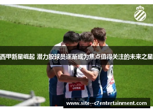 西甲新星崛起 潜力股球员逐渐成为焦点值得关注的未来之星