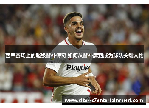 西甲赛场上的超级替补传奇 如何从替补席到成为球队关键人物 西甲赛场上的超级替补传奇 如何从替补席到成为球队关键人物