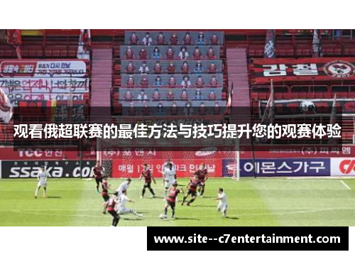 观看俄超联赛的最佳方法与技巧提升您的观赛体验