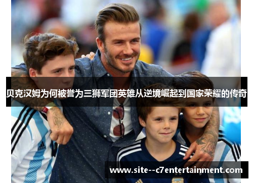 贝克汉姆为何被誉为三狮军团英雄从逆境崛起到国家荣耀的传奇