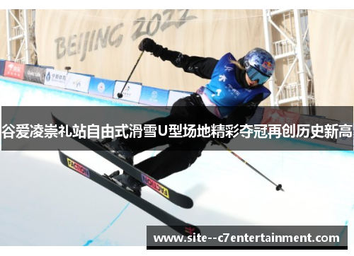 谷爱凌崇礼站自由式滑雪U型场地精彩夺冠再创历史新高