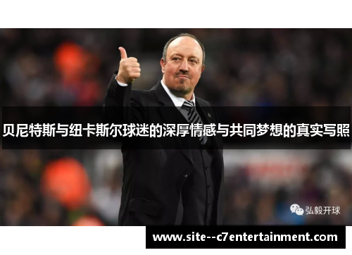 贝尼特斯与纽卡斯尔球迷的深厚情感与共同梦想的真实写照 贝尼特斯与纽卡斯尔球迷的深厚情感与共同梦想的真实写照