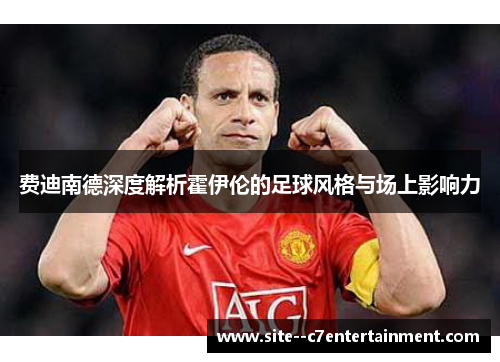 费迪南德深度解析霍伊伦的足球风格与场上影响力