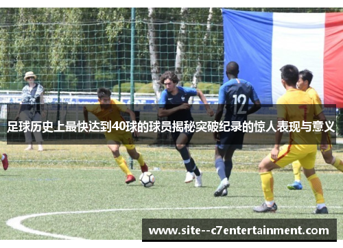 足球历史上最快达到40球的球员揭秘突破纪录的惊人表现与意义 足球历史上最快达到40球的球员揭秘突破纪录的惊人表现与意义