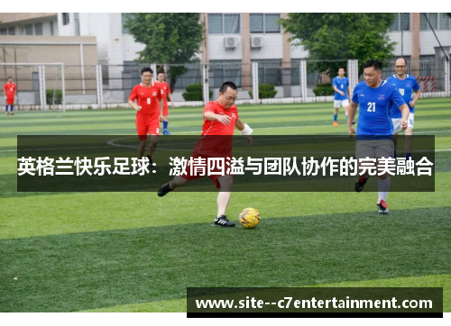 英格兰快乐足球:激情四溢与团队协作的完美融合 英格兰快乐足球:激情四溢与团队协作的完美融合