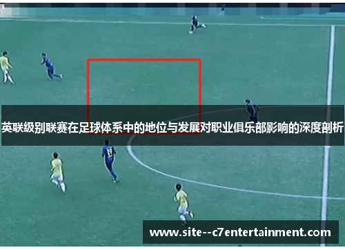 英联级别联赛在足球体系中的地位与发展对职业俱乐部影响的深度剖析 英联级别联赛在足球体系中的地位与发展对职业俱乐部影响的深度剖析