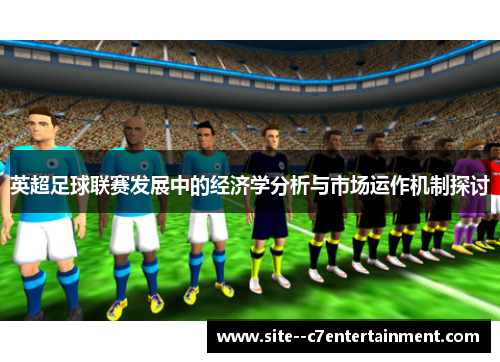 英超足球联赛发展中的经济学分析与市场运作机制探讨 英超足球联赛发展中的经济学分析与市场运作机制探讨