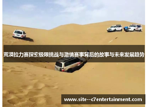 荒漠拉力赛探索极限挑战与激情赛事背后的故事与未来发展趋势 荒漠拉力赛探索极限挑战与激情赛事背后的故事与未来发展趋势