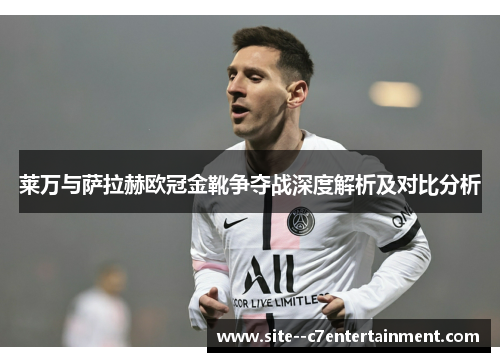 莱万与萨拉赫欧冠金靴争夺战深度解析及对比分析 莱万与萨拉赫欧冠金靴争夺战深度解析及对比分析