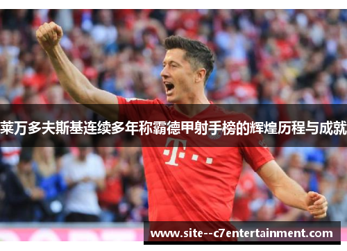 莱万多夫斯基连续多年称霸德甲射手榜的辉煌历程与成就 莱万多夫斯基连续多年称霸德甲射手榜的辉煌历程与成就