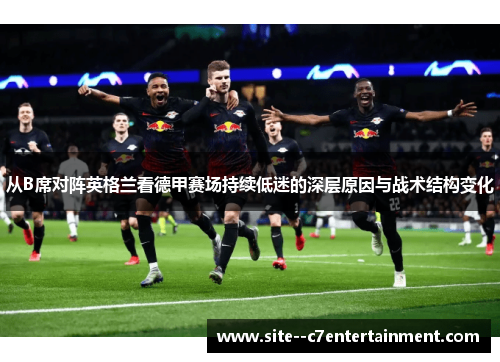 从B席对阵英格兰看德甲赛场持续低迷的深层原因与战术结构变化 从B席对阵英格兰看德甲赛场持续低迷的深层原因与战术结构变化