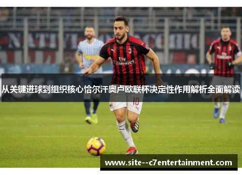 从关键进球到组织核心恰尔汗奥卢欧联杯决定性作用解析全面解读