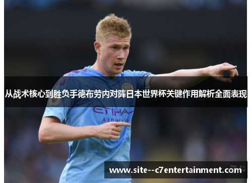 从战术核心到胜负手德布劳内对阵日本世界杯关键作用解析全面表现