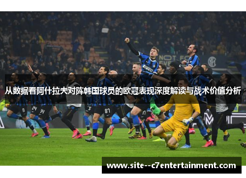 从数据看阿什拉夫对阵韩国球员的欧冠表现深度解读与战术价值分析 从数据看阿什拉夫对阵韩国球员的欧冠表现深度解读与战术价值分析