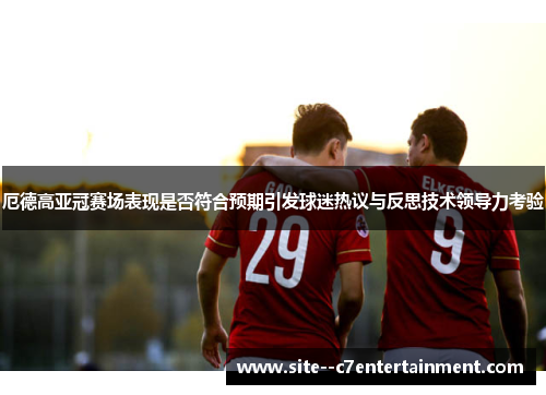 厄德高亚冠赛场表现是否符合预期引发球迷热议与反思技术领导力考验 厄德高亚冠赛场表现是否符合预期引发球迷热议与反思技术领导力考验