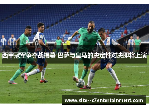 西甲冠军争夺战揭幕 巴萨与皇马的决定性对决即将上演 西甲冠军争夺战揭幕 巴萨与皇马的决定性对决即将上演