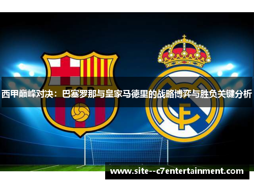 西甲巅峰对决：巴塞罗那与皇家马德里的战略博弈与胜负关键分析