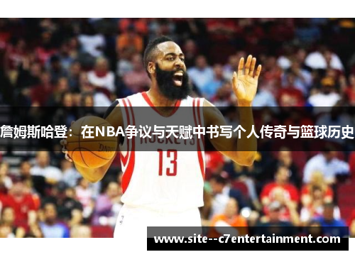 詹姆斯哈登:在NBA争议与天赋中书写个人传奇与篮球历史 詹姆斯哈登:在NBA争议与天赋中书写个人传奇与篮球历史