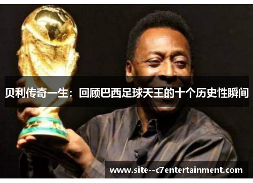 贝利传奇一生:回顾巴西足球天王的十个历史性瞬间 贝利传奇一生:回顾巴西足球天王的十个历史性瞬间