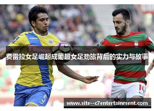 费雷拉女足崛起成葡超女足劲旅背后的实力与故事