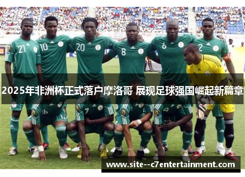 2025年非洲杯正式落户摩洛哥 展现足球强国崛起新篇章