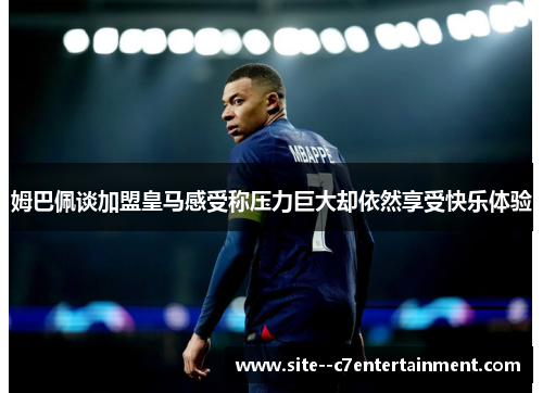 姆巴佩谈加盟皇马感受称压力巨大却依然享受快乐体验