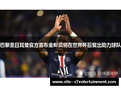 巴黎圣日耳曼官方宣布金彭贝将在世界杯后复出助力球队