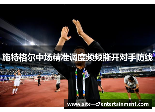施特格尔中场精准调度频频撕开对手防线 施特格尔中场精准调度频频撕开对手防线