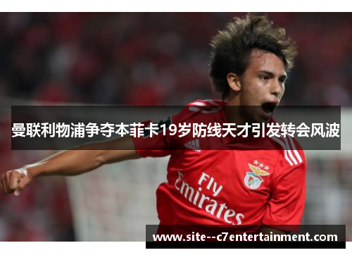 曼联利物浦争夺本菲卡19岁防线天才引发转会风波 曼联利物浦争夺本菲卡19岁防线天才引发转会风波