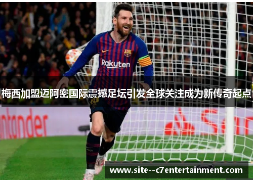 梅西加盟迈阿密国际震撼足坛引发全球关注成为新传奇起点 梅西加盟迈阿密国际震撼足坛引发全球关注成为新传奇起点