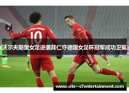 沃尔夫斯堡女足逆袭拜仁夺德国女足杯冠军成功卫冕 沃尔夫斯堡女足逆袭拜仁夺德国女足杯冠军成功卫冕
