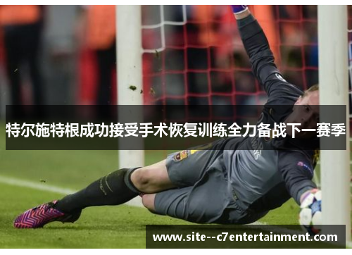 特尔施特根成功接受手术恢复训练全力备战下一赛季