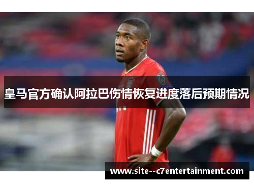 皇马官方确认阿拉巴伤情恢复进度落后预期情况 皇马官方确认阿拉巴伤情恢复进度落后预期情况