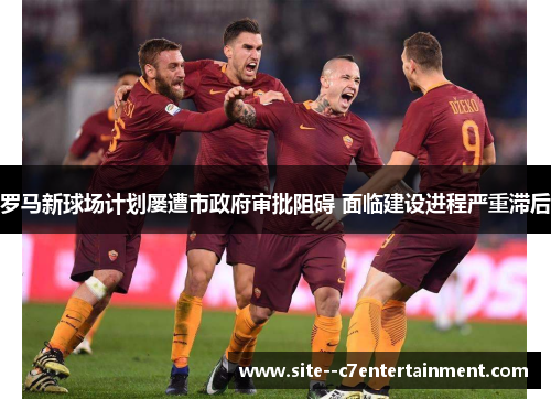 罗马新球场计划屡遭市政府审批阻碍 面临建设进程严重滞后 罗马新球场计划屡遭市政府审批阻碍 面临建设进程严重滞后