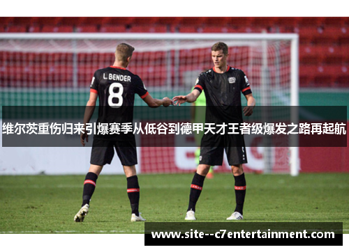 维尔茨重伤归来引爆赛季从低谷到德甲天才王者级爆发之路再起航 维尔茨重伤归来引爆赛季从低谷到德甲天才王者级爆发之路再起航