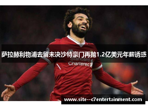 萨拉赫利物浦去留未决沙特豪门再抛1.2亿美元年薪诱惑