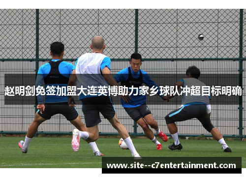 赵明剑免签加盟大连英博助力家乡球队冲超目标明确 赵明剑免签加盟大连英博助力家乡球队冲超目标明确