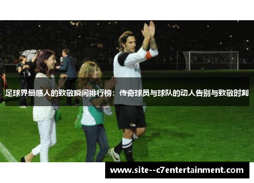 足球界最感人的致敬瞬间排行榜:传奇球员与球队的动人告别与致敬时刻 足球界最感人的致敬瞬间排行榜:传奇球员与球队的动人告别与致敬时刻